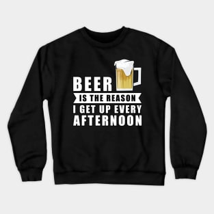 Beer Is The Reason I Get Up Every Afternoon Crewneck Sweatshirt